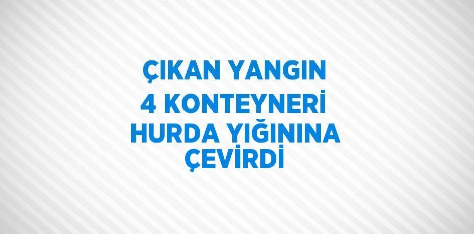 ÇIKAN YANGIN 4 KONTEYNERİ HURDA YIĞININA ÇEVİRDİ