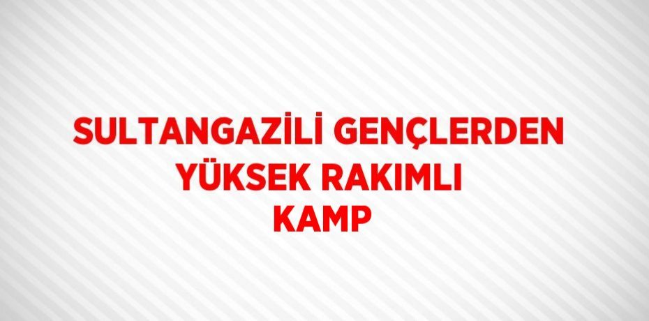 SULTANGAZİLİ GENÇLERDEN YÜKSEK RAKIMLI KAMP