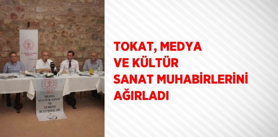 TOKAT, MEDYA VE KÜLTÜR SANAT MUHABİRLERİNİ AĞIRLADI