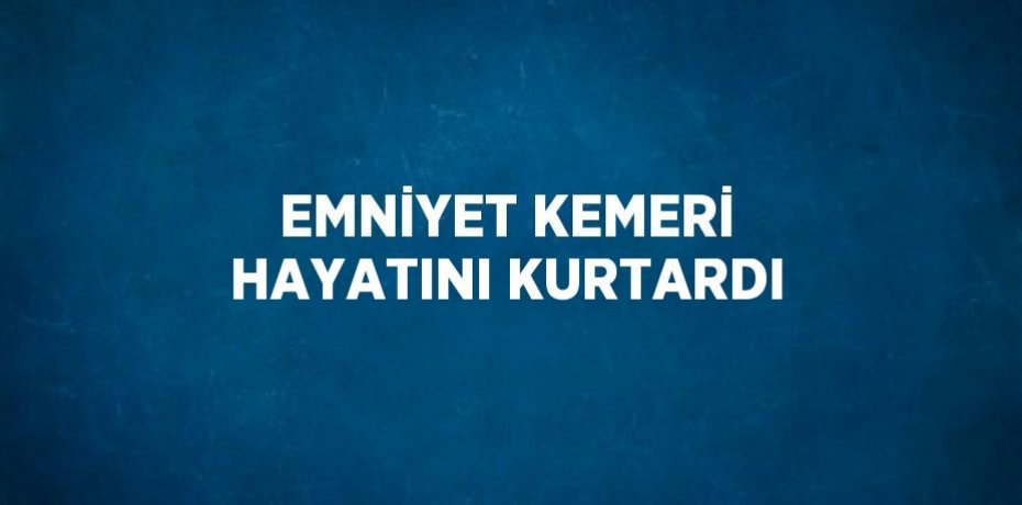 EMNİYET KEMERİ HAYATINI KURTARDI