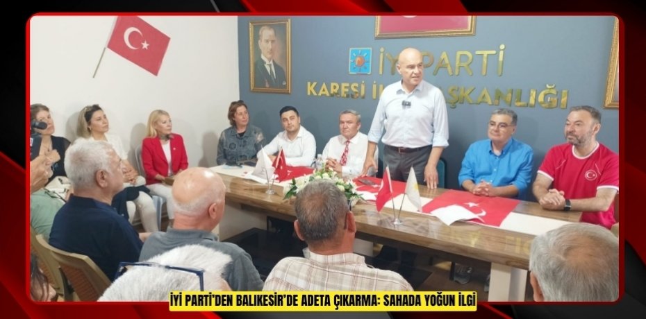 İYİ PARTİ’DEN BALIKESİR’DE ADETA ÇIKARMA: SAHADA YOĞUN İLGİ