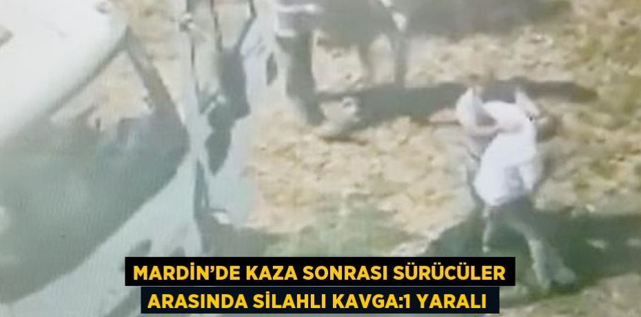 MARDİN’DE KAZA SONRASI SÜRÜCÜLER ARASINDA SİLAHLI KAVGA:1 YARALI
