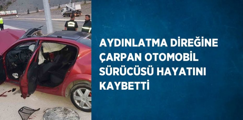 AYDINLATMA DİREĞİNE ÇARPAN OTOMOBİL SÜRÜCÜSÜ HAYATINI KAYBETTİ