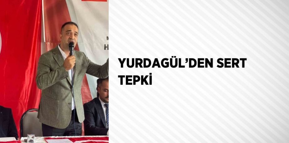 YURDAGÜL’DEN SERT TEPKİ