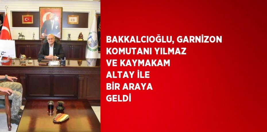 BAKKALCIOĞLU, GARNİZON KOMUTANI YILMAZ VE KAYMAKAM ALTAY İLE BİR ARAYA GELDİ