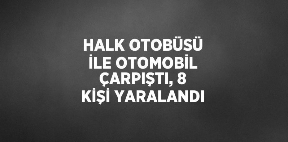 HALK OTOBÜSÜ İLE OTOMOBİL ÇARPIŞTI, 8 KİŞİ YARALANDI