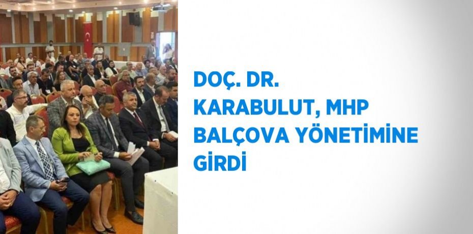DOÇ. DR. KARABULUT, MHP BALÇOVA YÖNETİMİNE GİRDİ