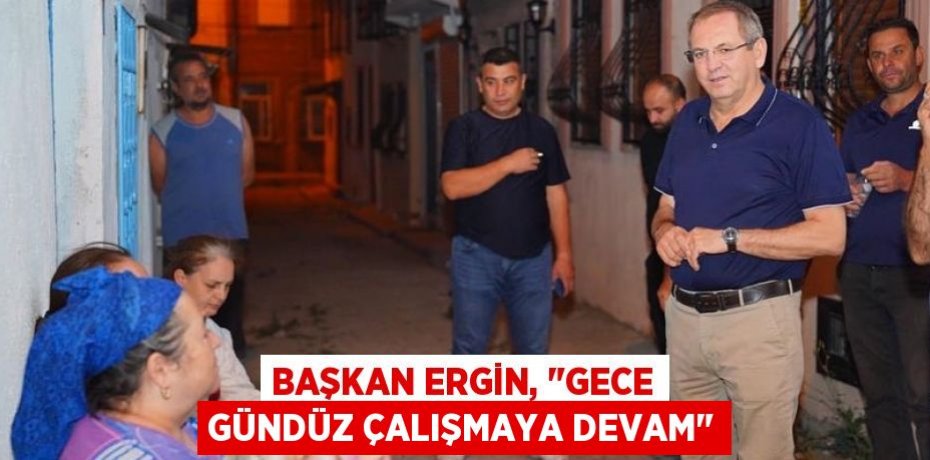 Başkan Ergin, "Gece gündüz çalışmaya devam"