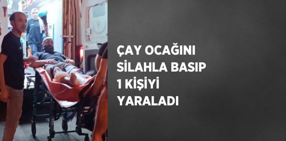 ÇAY OCAĞINI SİLAHLA BASIP 1 KİŞİYİ YARALADI