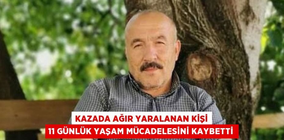 KAZADA AĞIR YARALANAN KİŞİ 11 GÜNLÜK YAŞAM MÜCADELESİNİ KAYBETTİ