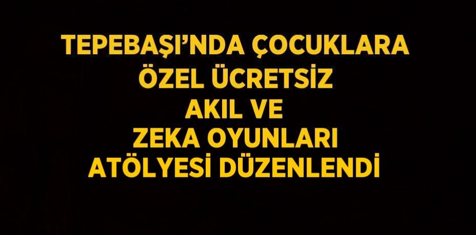 TEPEBAŞI’NDA ÇOCUKLARA ÖZEL ÜCRETSİZ AKIL VE ZEKA OYUNLARI ATÖLYESİ DÜZENLENDİ