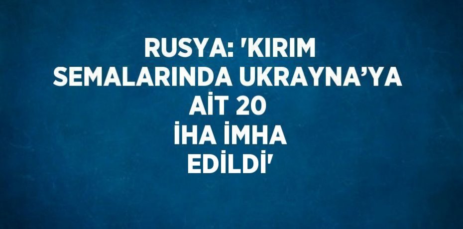 RUSYA: 'KIRIM SEMALARINDA UKRAYNA’YA AİT 20 İHA İMHA EDİLDİ'