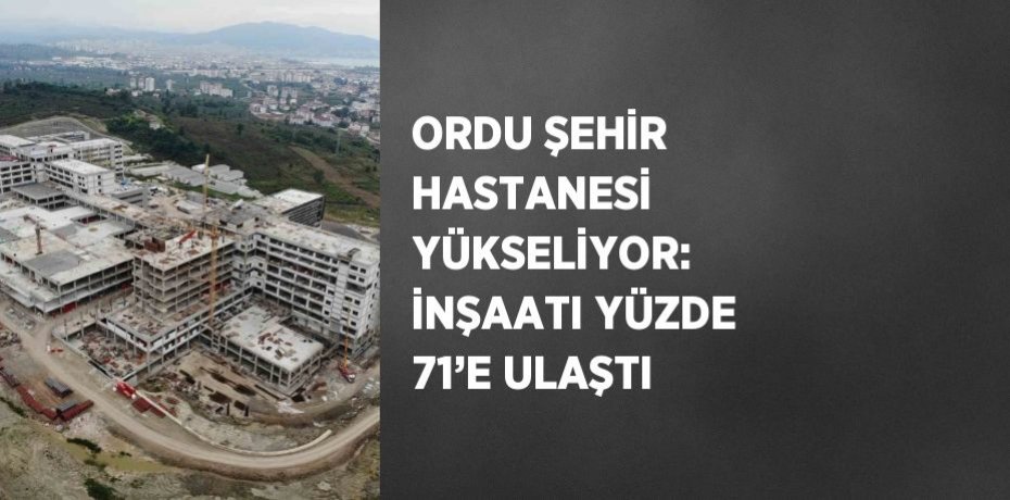 ORDU ŞEHİR HASTANESİ YÜKSELİYOR: İNŞAATI YÜZDE 71’E ULAŞTI