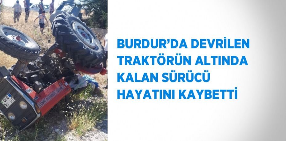 BURDUR’DA DEVRİLEN TRAKTÖRÜN ALTINDA KALAN SÜRÜCÜ HAYATINI KAYBETTİ
