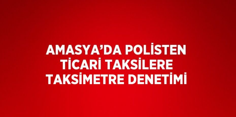 AMASYA’DA POLİSTEN TİCARİ TAKSİLERE TAKSİMETRE DENETİMİ