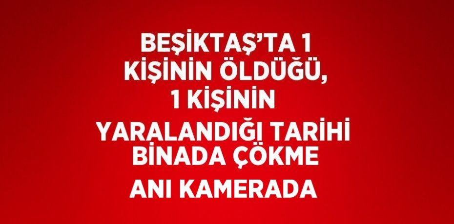BEŞİKTAŞ’TA 1 KİŞİNİN ÖLDÜĞÜ, 1 KİŞİNİN YARALANDIĞI TARİHİ BİNADA ÇÖKME ANI KAMERADA