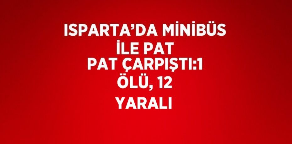 ISPARTA’DA MİNİBÜS İLE PAT PAT ÇARPIŞTI:1 ÖLÜ, 12 YARALI