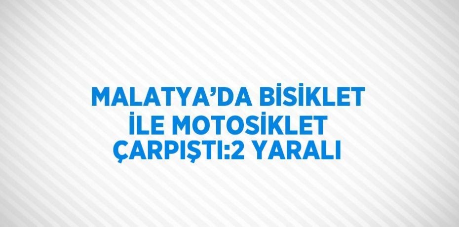 MALATYA’DA BİSİKLET İLE MOTOSİKLET ÇARPIŞTI:2 YARALI