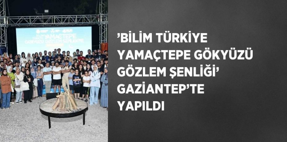 ’BİLİM TÜRKİYE YAMAÇTEPE GÖKYÜZÜ GÖZLEM ŞENLİĞİ’ GAZİANTEP’TE YAPILDI