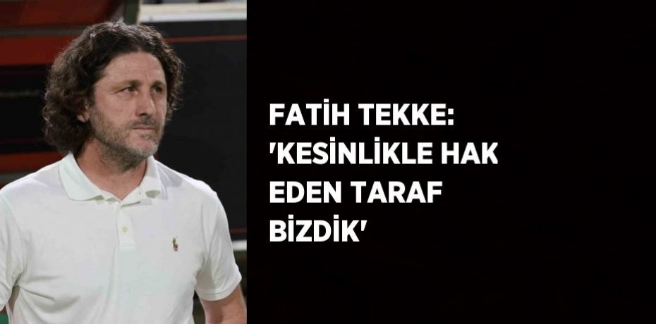 FATİH TEKKE: 'KESİNLİKLE HAK EDEN TARAF BİZDİK'