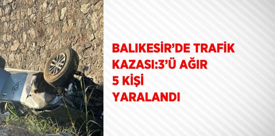 BALIKESİR’DE TRAFİK KAZASI:3’Ü AĞIR 5 KİŞİ YARALANDI