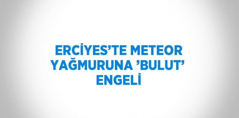 ERCİYES’TE METEOR YAĞMURUNA ’BULUT’ ENGELİ