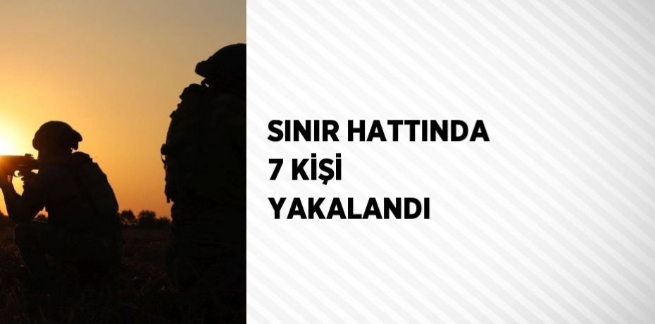 SINIR HATTINDA 7 KİŞİ YAKALANDI