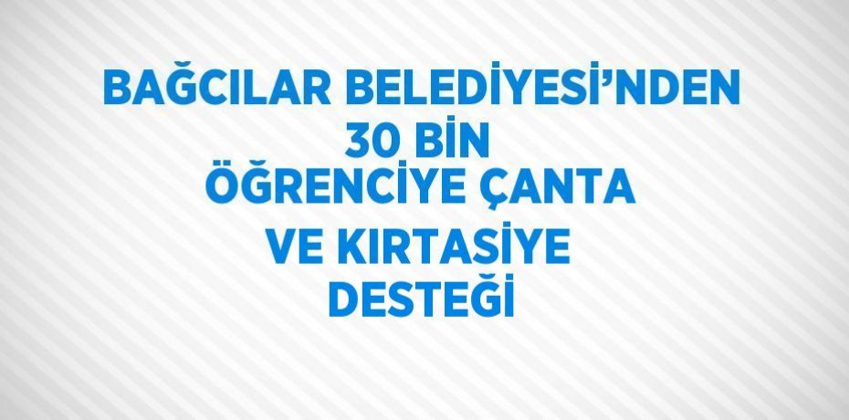 BAĞCILAR BELEDİYESİ’NDEN 30 BİN ÖĞRENCİYE ÇANTA VE KIRTASİYE DESTEĞİ