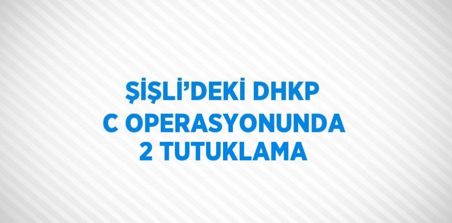 ŞİŞLİ’DEKİ DHKP C OPERASYONUNDA 2 TUTUKLAMA