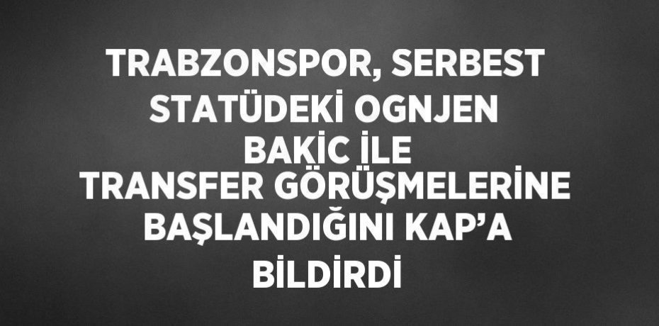 TRABZONSPOR, SERBEST STATÜDEKİ OGNJEN BAKİC İLE TRANSFER GÖRÜŞMELERİNE BAŞLANDIĞINI KAP’A BİLDİRDİ