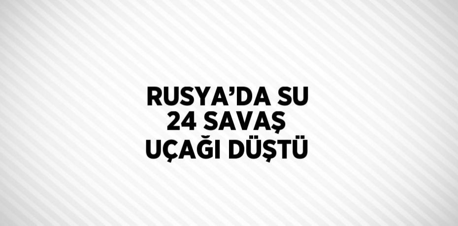 RUSYA’DA SU 24 SAVAŞ UÇAĞI DÜŞTÜ