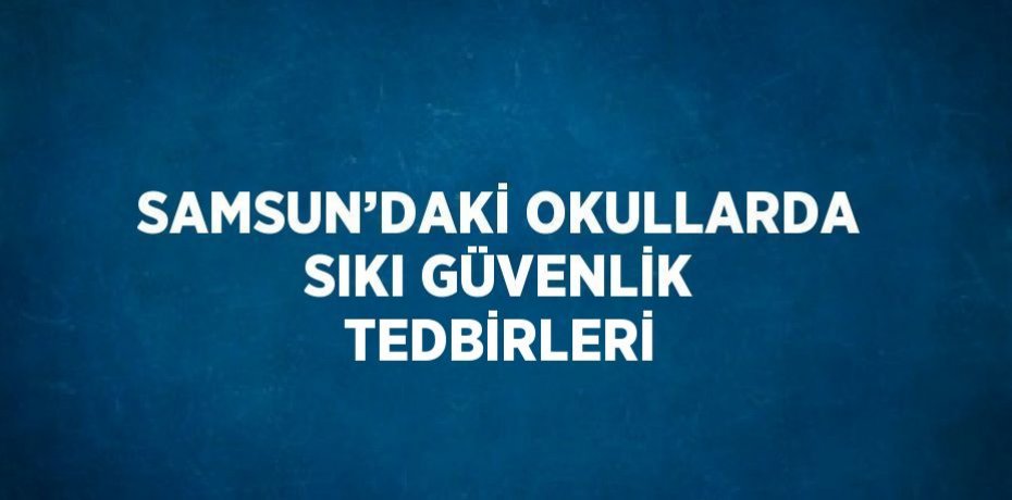 SAMSUN’DAKİ OKULLARDA SIKI GÜVENLİK TEDBİRLERİ