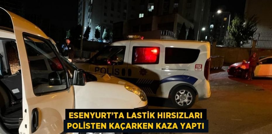 ESENYURT’TA LASTİK HIRSIZLARI POLİSTEN KAÇARKEN KAZA YAPTI