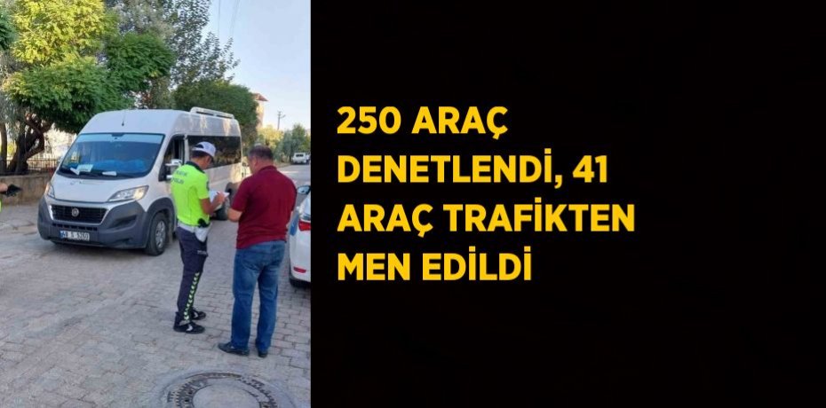 250 ARAÇ DENETLENDİ, 41 ARAÇ TRAFİKTEN MEN EDİLDİ