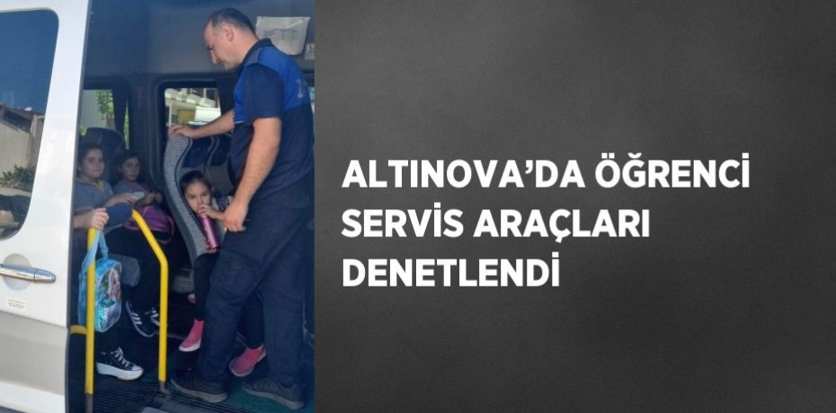 ALTINOVA’DA ÖĞRENCİ SERVİS ARAÇLARI DENETLENDİ