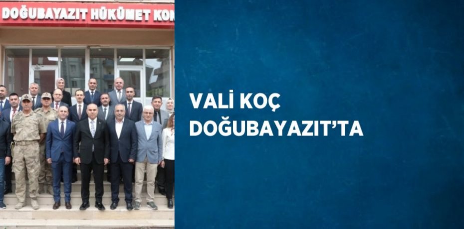 VALİ KOÇ DOĞUBAYAZIT’TA