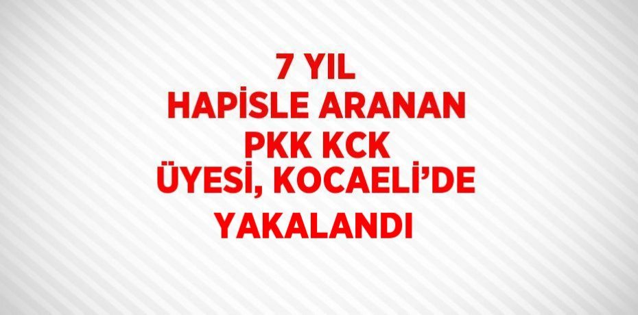 7 YIL HAPİSLE ARANAN PKK KCK ÜYESİ, KOCAELİ’DE YAKALANDI