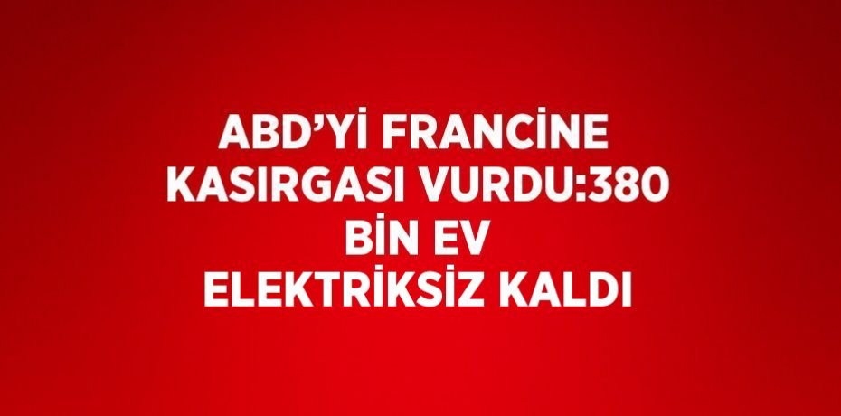 ABD’Yİ FRANCİNE KASIRGASI VURDU:380 BİN EV ELEKTRİKSİZ KALDI