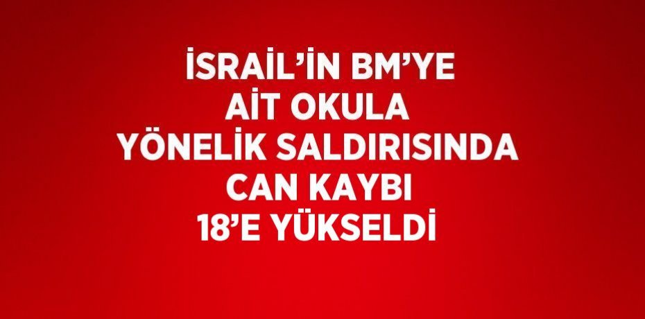 İSRAİL’İN BM’YE AİT OKULA YÖNELİK SALDIRISINDA CAN KAYBI 18’E YÜKSELDİ