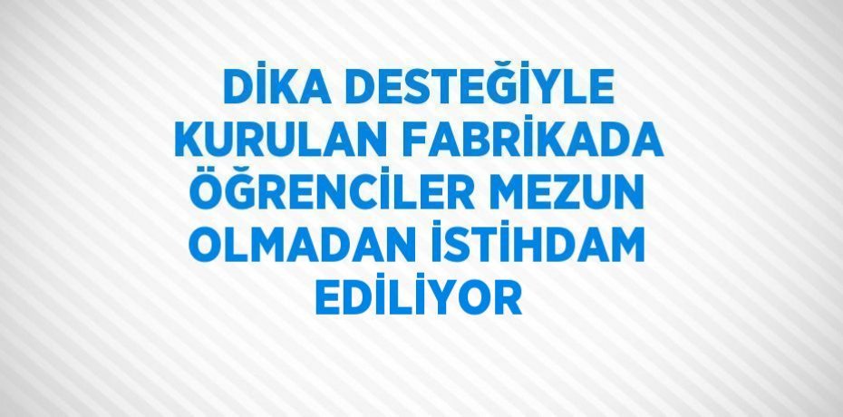 DİKA DESTEĞİYLE KURULAN FABRİKADA ÖĞRENCİLER MEZUN OLMADAN İSTİHDAM EDİLİYOR
