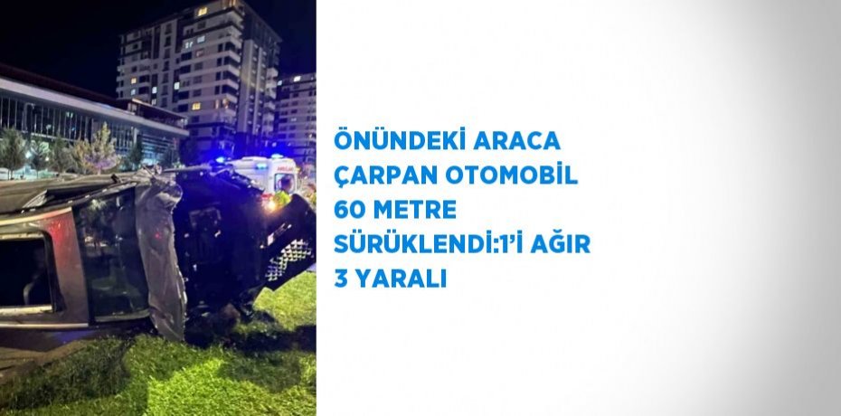 ÖNÜNDEKİ ARACA ÇARPAN OTOMOBİL 60 METRE SÜRÜKLENDİ:1’İ AĞIR 3 YARALI