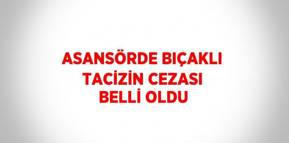 ASANSÖRDE BIÇAKLI TACİZİN CEZASI BELLİ OLDU