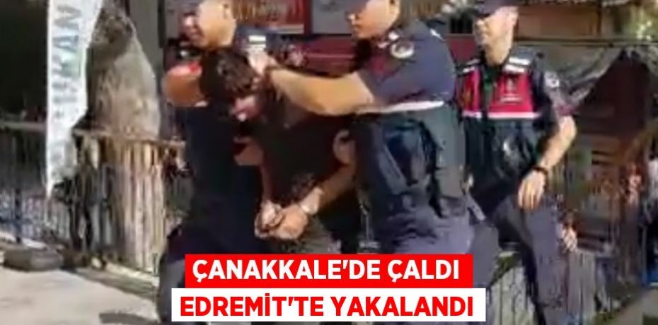 ÇANAKKALE’DE ÇALDI EDREMİT’TE YAKALANDI