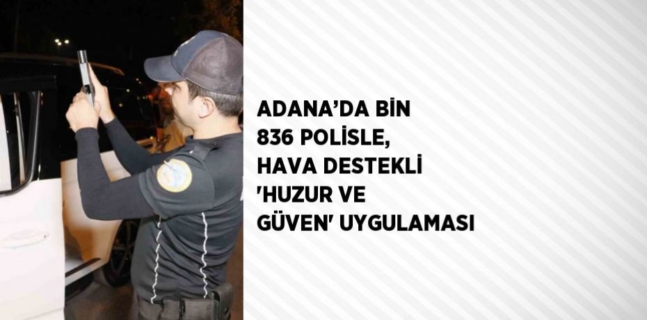ADANA’DA BİN 836 POLİSLE, HAVA DESTEKLİ 'HUZUR VE GÜVEN' UYGULAMASI