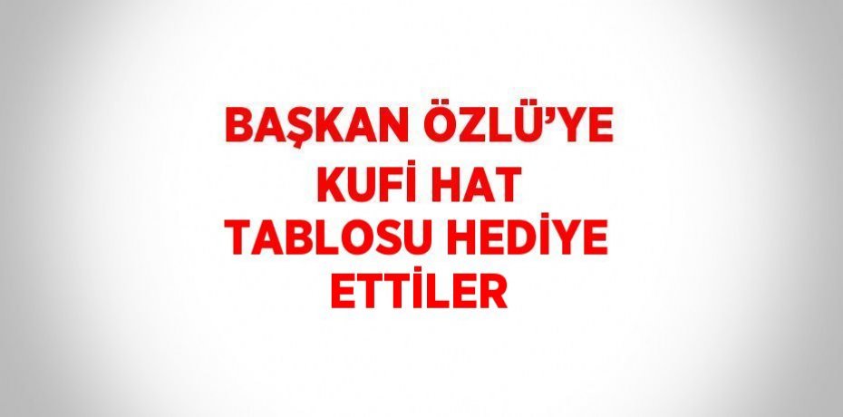 BAŞKAN ÖZLÜ’YE KUFİ HAT TABLOSU HEDİYE ETTİLER