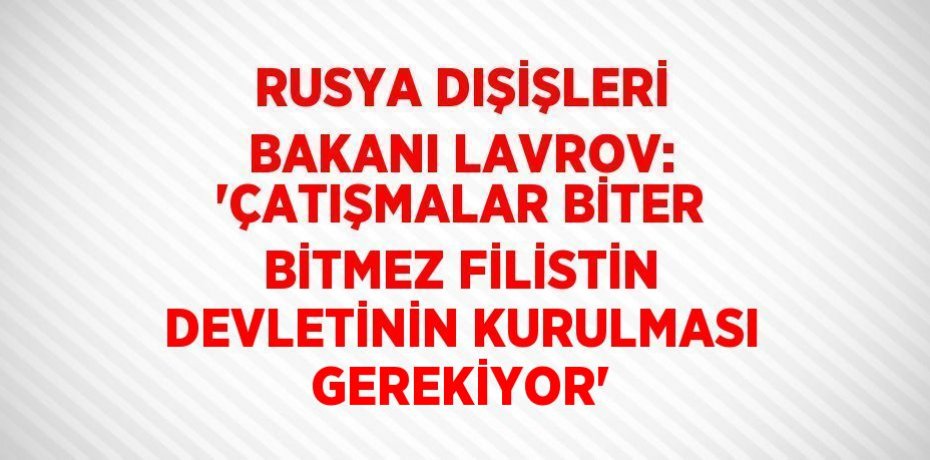 RUSYA DIŞİŞLERİ BAKANI LAVROV: 'ÇATIŞMALAR BİTER BİTMEZ FİLİSTİN DEVLETİNİN KURULMASI GEREKİYOR'