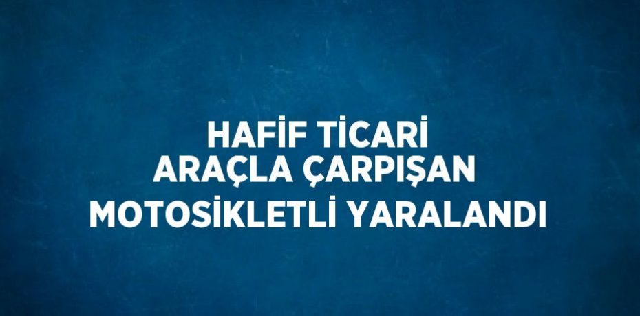 HAFİF TİCARİ ARAÇLA ÇARPIŞAN MOTOSİKLETLİ YARALANDI