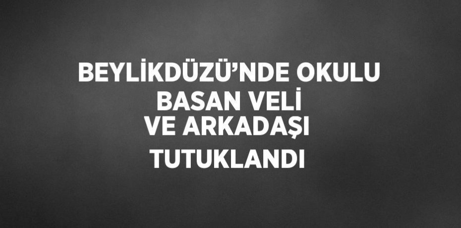BEYLİKDÜZÜ’NDE OKULU BASAN VELİ VE ARKADAŞI TUTUKLANDI