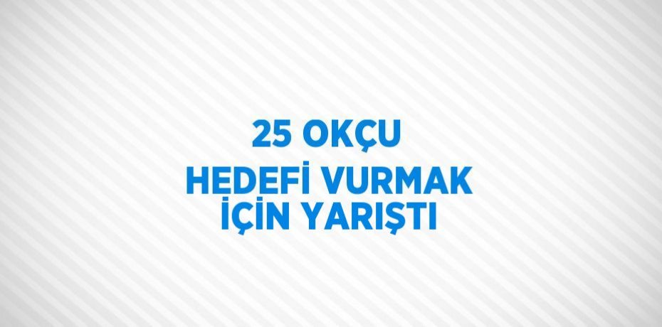25 OKÇU HEDEFİ VURMAK İÇİN YARIŞTI