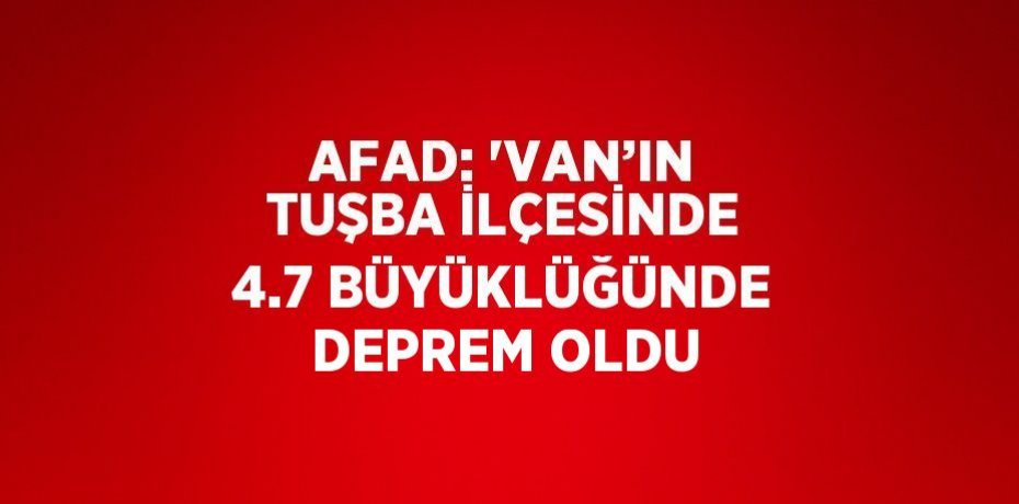 AFAD: 'VAN’IN TUŞBA İLÇESİNDE 4.7 BÜYÜKLÜĞÜNDE DEPREM OLDU